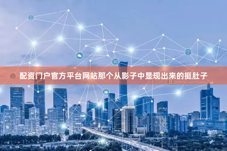 配资门户官方平台网站那个从影子中显现出来的挺肚子