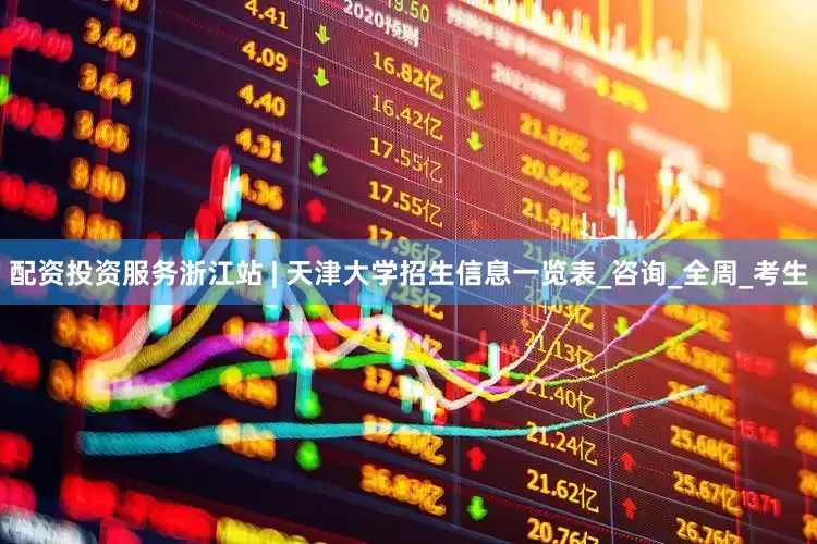 配资投资服务浙江站 | 天津大学招生信息一览表_咨询_全周_考生