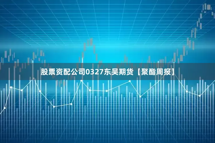 股票资配公司0327东吴期货【聚酯周报】