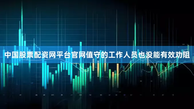 中国股票配资网平台官网值守的工作人员也没能有效劝阻