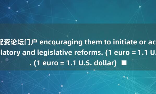 配资论坛门户 encouraging them to initiate or accelerate regulatory and legislative reforms. (1 euro = 1.1 U.S. dollar)  ■