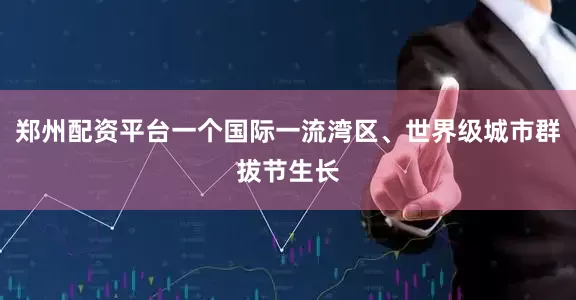 郑州配资平台一个国际一流湾区、世界级城市群拔节生长