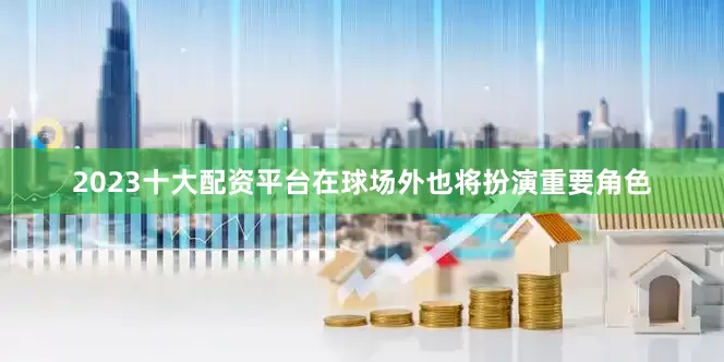 2023十大配资平台在球场外也将扮演重要角色