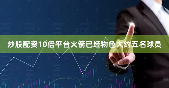 炒股配资10倍平台火箭已经物色大约五名球员