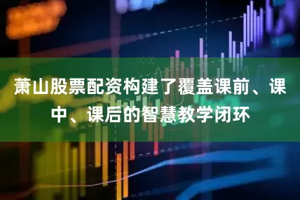萧山股票配资构建了覆盖课前、课中、课后的智慧教学闭环