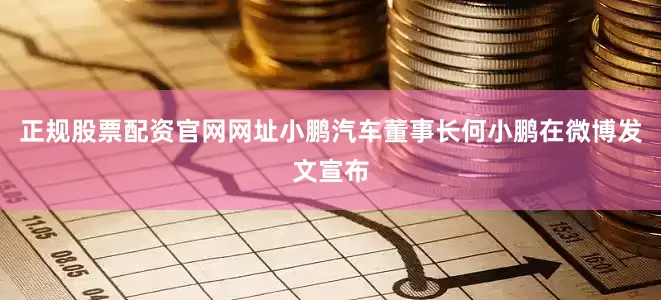 正规股票配资官网网址小鹏汽车董事长何小鹏在微博发文宣布