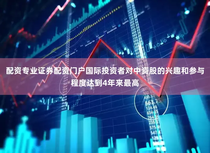 配资专业证券配资门户国际投资者对中资股的兴趣和参与程度达到4年来最高