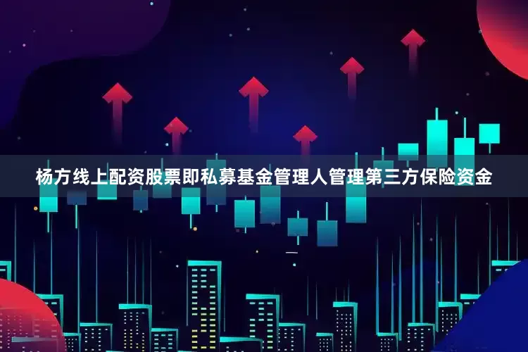 杨方线上配资股票即私募基金管理人管理第三方保险资金