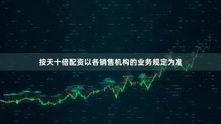 按天十倍配资以各销售机构的业务规定为准