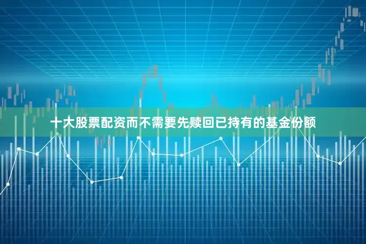 十大股票配资而不需要先赎回已持有的基金份额