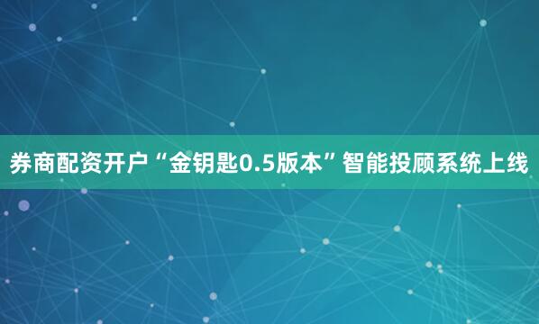 券商配资开户“金钥匙0.5版本”智能投顾系统上线