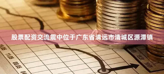股票配资交流震中位于广东省清远市清城区源潭镇