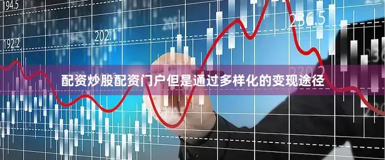 配资炒股配资门户但是通过多样化的变现途径