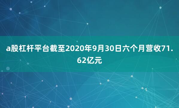 a股杠杆平台截至2020年9月30日六个月营收71.62亿元