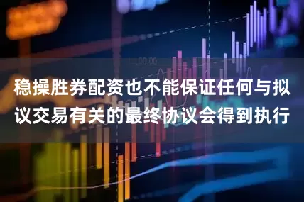 稳操胜券配资也不能保证任何与拟议交易有关的最终协议会得到执行