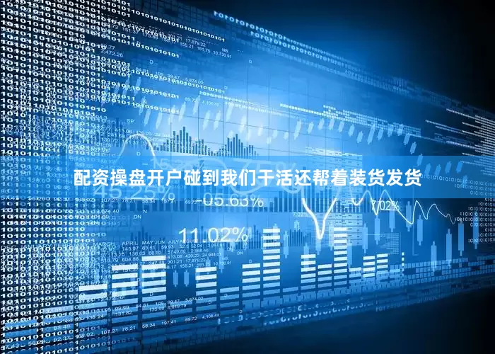 配资操盘开户碰到我们干活还帮着装货发货