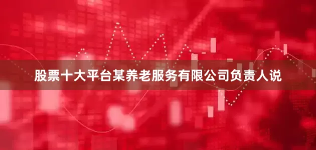 股票十大平台某养老服务有限公司负责人说
