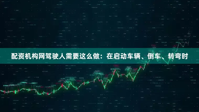 配资机构网驾驶人需要这么做：在启动车辆、倒车、转弯时