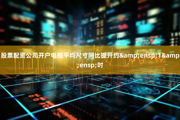 股票配资公司开户电视平均尺寸同比提升约 1 吋