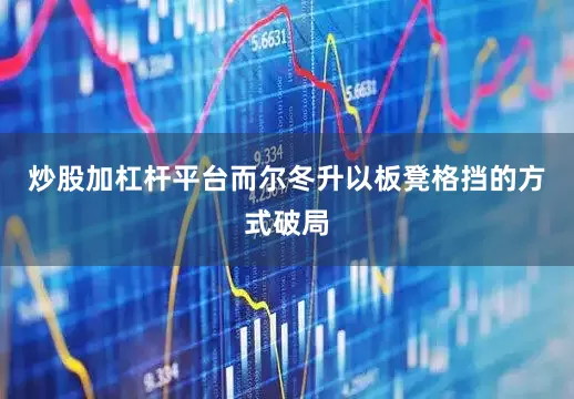 炒股加杠杆平台而尔冬升以板凳格挡的方式破局
