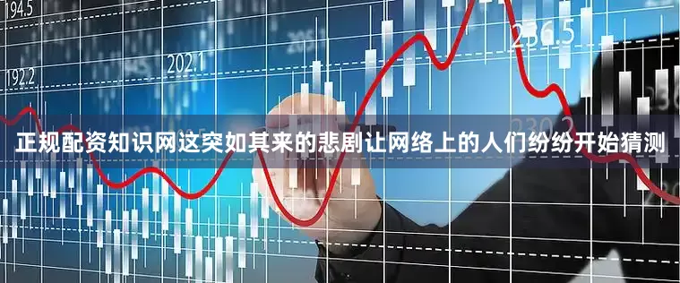 正规配资知识网这突如其来的悲剧让网络上的人们纷纷开始猜测