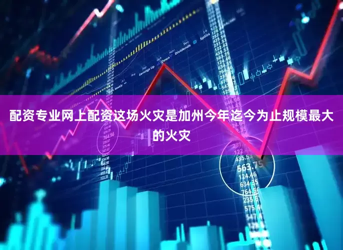 配资专业网上配资这场火灾是加州今年迄今为止规模最大的火灾