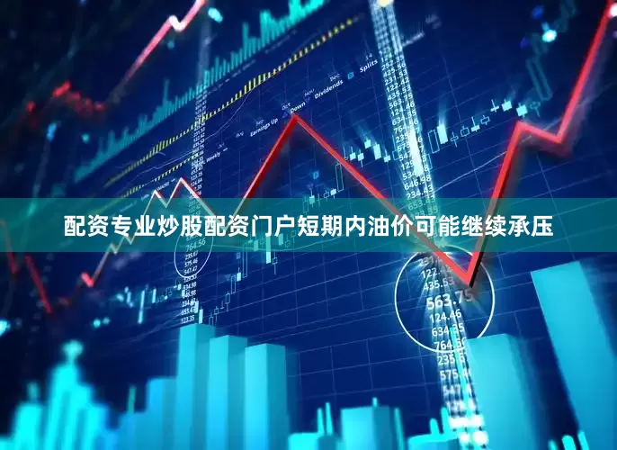 配资专业炒股配资门户短期内油价可能继续承压