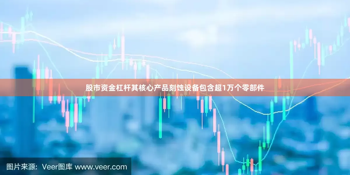 股市资金杠杆其核心产品刻蚀设备包含超1万个零部件