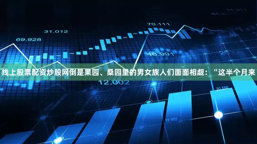 线上股票配资炒股网倒是果园、桑园里的男女族人们面面相觑：“这半个月来