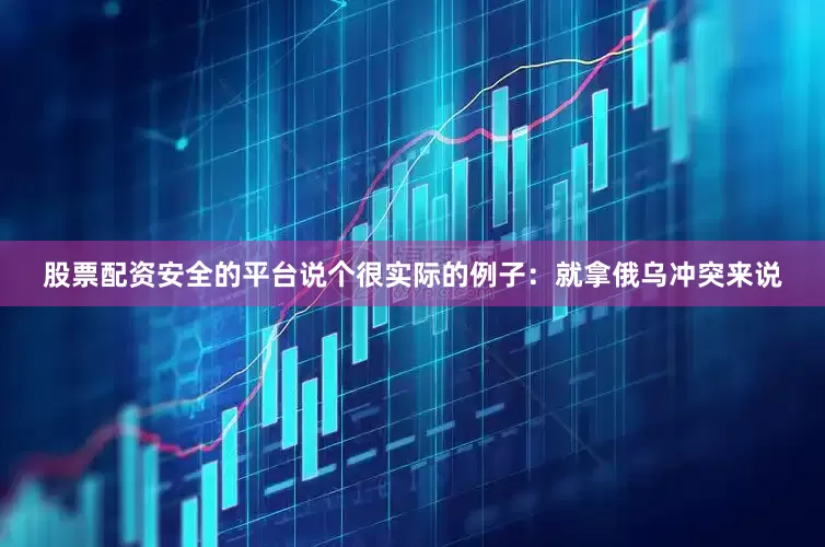 股票配资安全的平台说个很实际的例子：就拿俄乌冲突来说