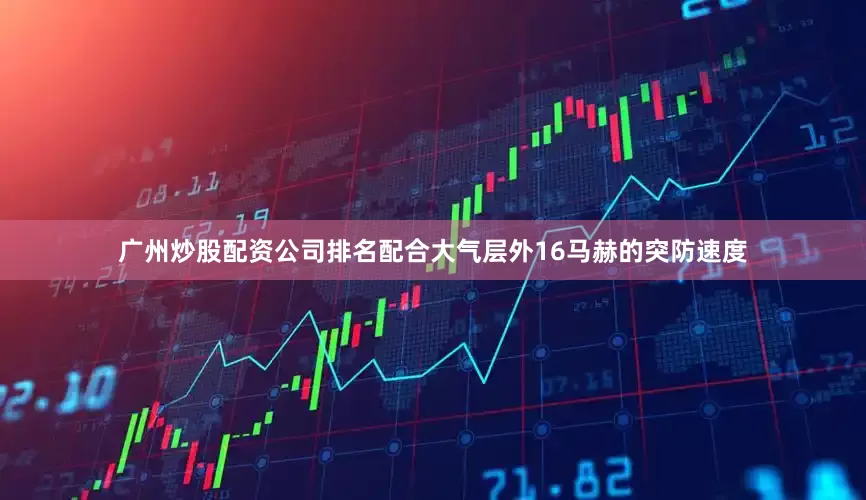 广州炒股配资公司排名配合大气层外16马赫的突防速度