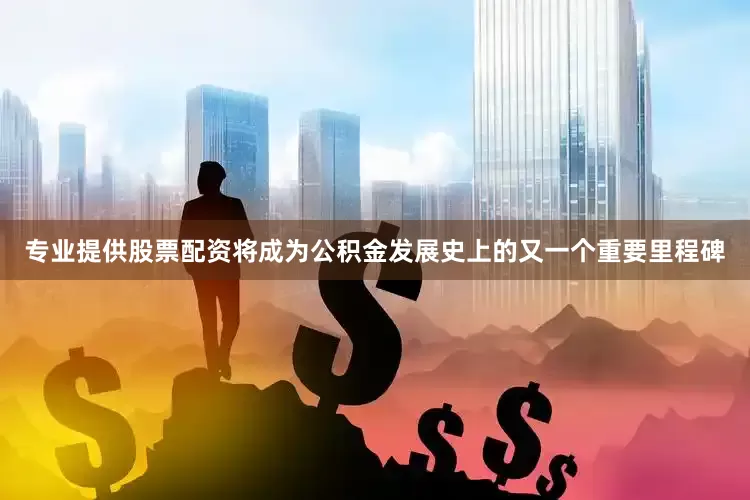 专业提供股票配资将成为公积金发展史上的又一个重要里程碑