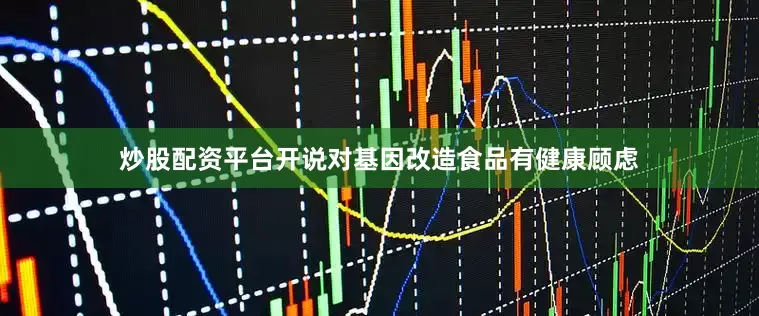 炒股配资平台开说对基因改造食品有健康顾虑