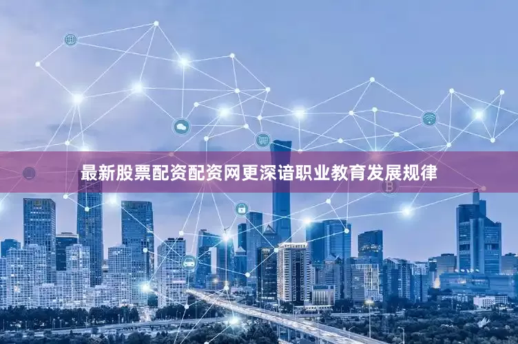最新股票配资配资网更深谙职业教育发展规律