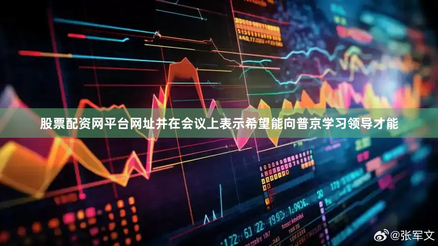 股票配资网平台网址并在会议上表示希望能向普京学习领导才能