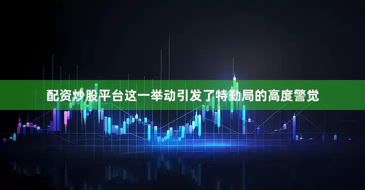 配资炒股平台这一举动引发了特勤局的高度警觉