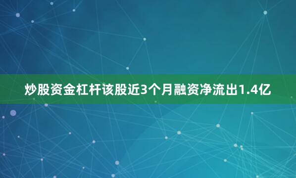 炒股资金杠杆该股近3个月融资净流出1.4亿