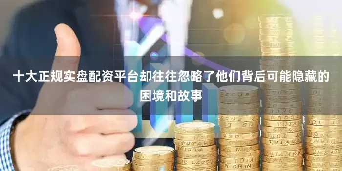 十大正规实盘配资平台却往往忽略了他们背后可能隐藏的困境和故事