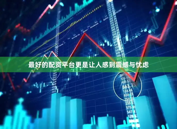 最好的配资平台更是让人感到震撼与忧虑
