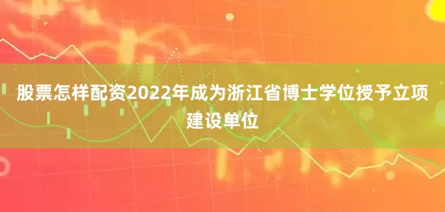 股票怎样配资2022年成为浙江省博士学位授予立项建设单位