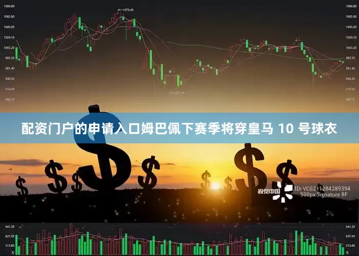 配资门户的申请入口姆巴佩下赛季将穿皇马 10 号球衣
