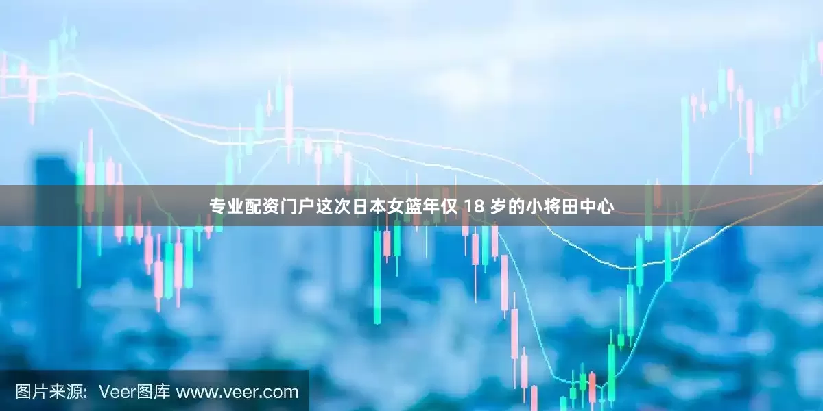 专业配资门户这次日本女篮年仅 18 岁的小将田中心