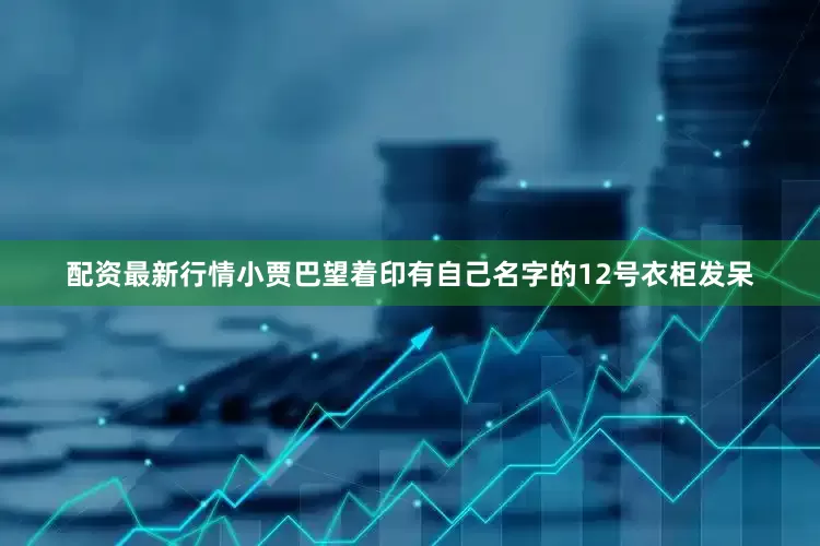 配资最新行情小贾巴望着印有自己名字的12号衣柜发呆