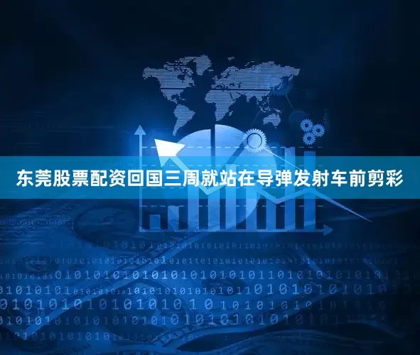 东莞股票配资回国三周就站在导弹发射车前剪彩