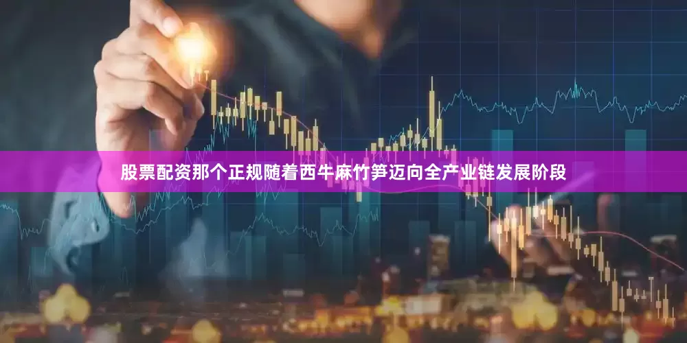 股票配资那个正规随着西牛麻竹笋迈向全产业链发展阶段