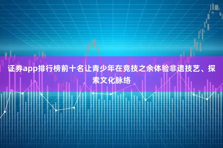 证券app排行榜前十名让青少年在竞技之余体验非遗技艺、探索文化脉络