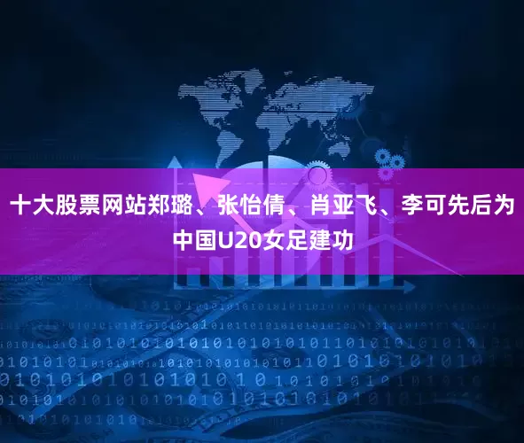十大股票网站郑璐、张怡倩、肖亚飞、李可先后为中国U20女足建功