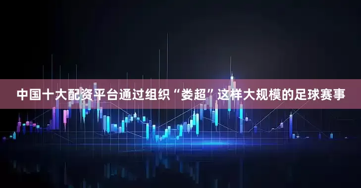 中国十大配资平台通过组织“娄超”这样大规模的足球赛事