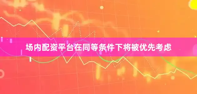 场内配资平台在同等条件下将被优先考虑