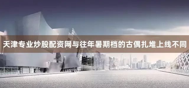 天津专业炒股配资网与往年暑期档的古偶扎堆上线不同